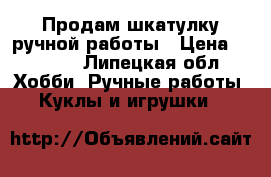 Продам шкатулку ручной работы › Цена ­ 1 200 - Липецкая обл. Хобби. Ручные работы » Куклы и игрушки   